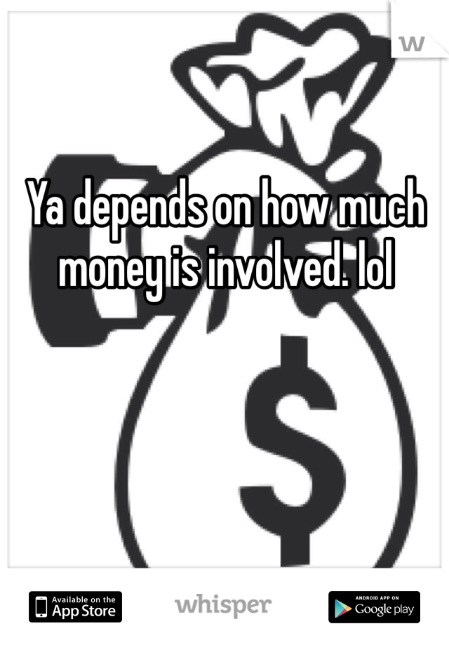 Ya depends on how much money is involved. lol 