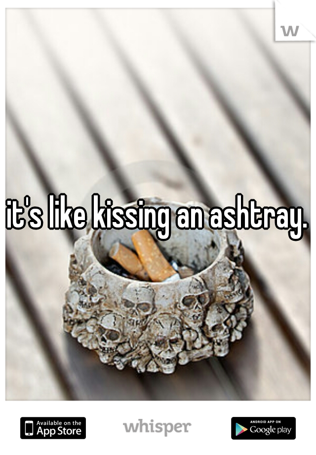 it's like kissing an ashtray.