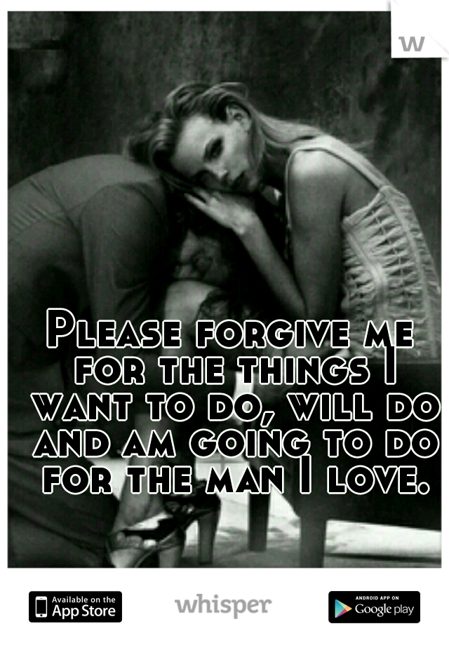 Please forgive me for the things I want to do, will do and am going to do for the man I love.