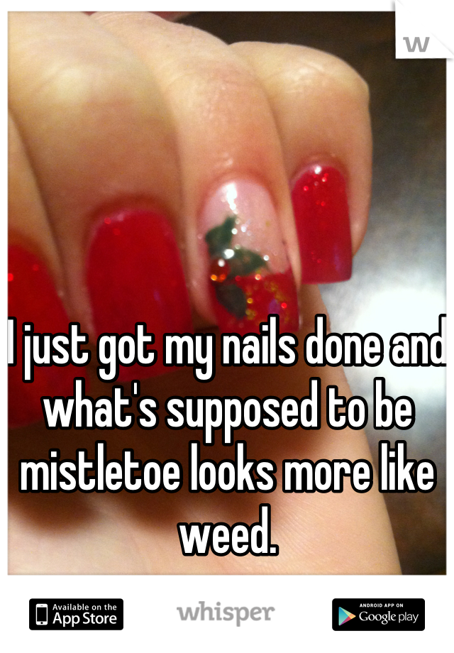 I just got my nails done and what's supposed to be mistletoe looks more like weed.