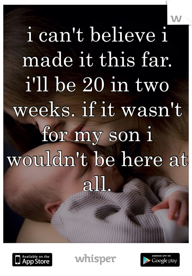 i can't believe i made it this far.
i'll be 20 in two weeks. if it wasn't for my son i wouldn't be here at all. 