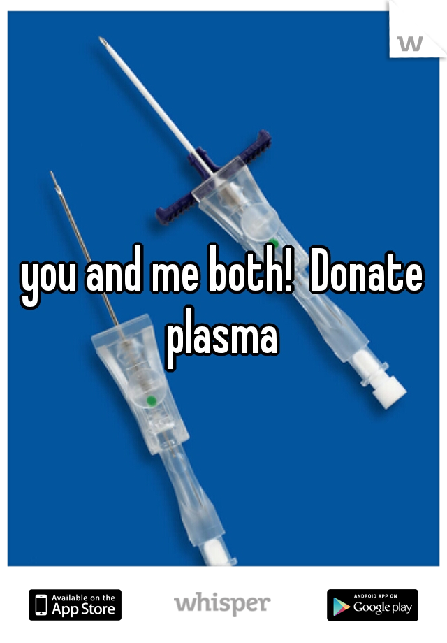 you and me both!  Donate plasma 