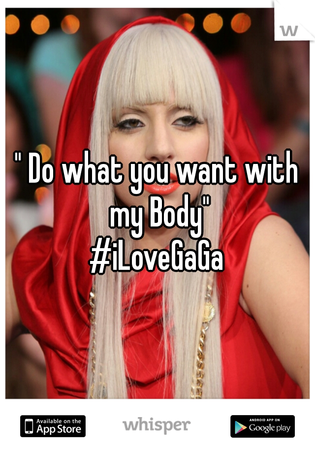 " Do what you want with my Body"
#iLoveGaGa