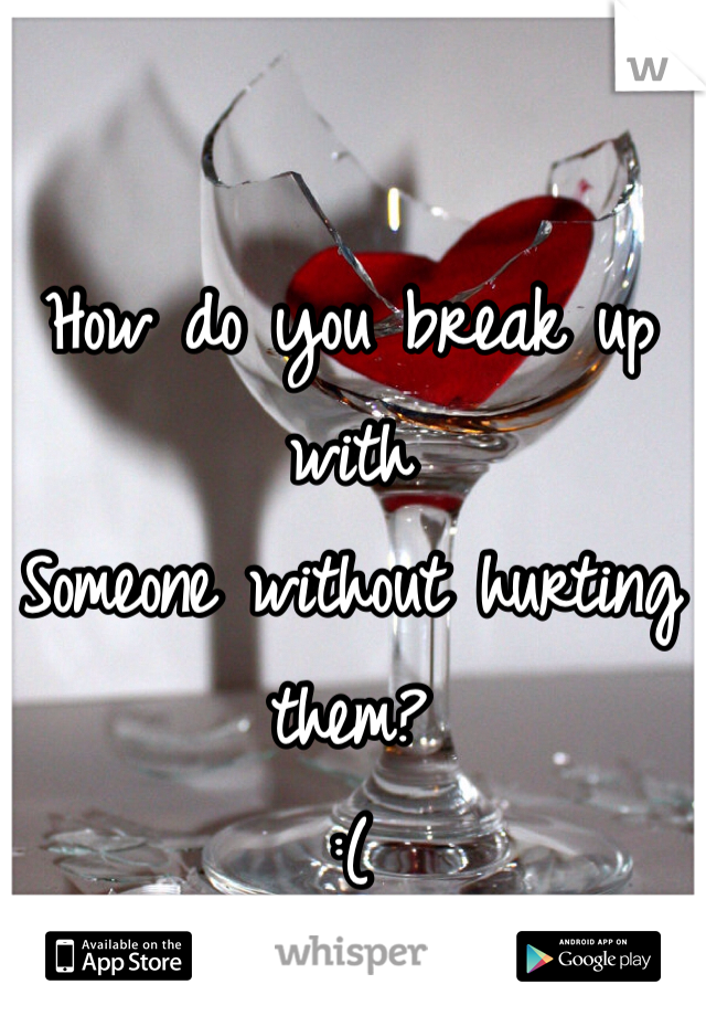 How do you break up with
Someone without hurting them?
:( 