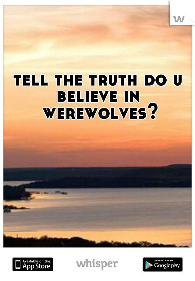 tell the truth do u believe in  werewolves?