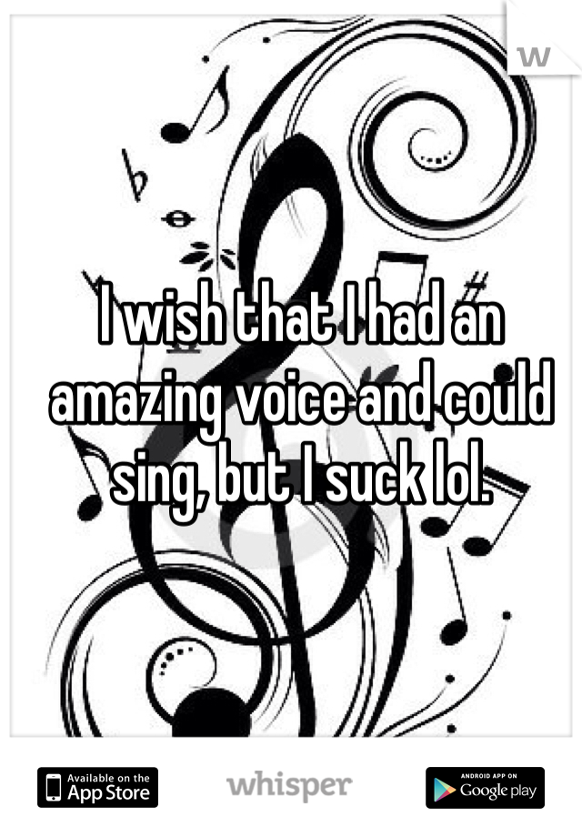 I wish that I had an amazing voice and could sing, but I suck lol.