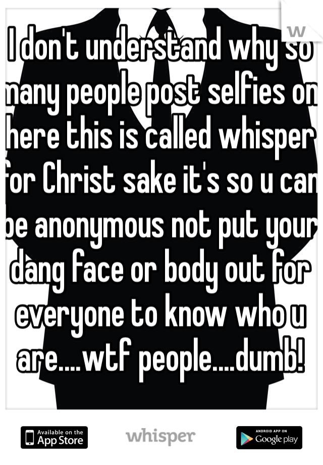 I don't understand why so many people post selfies on here this is called whisper for Christ sake it's so u can be anonymous not put your dang face or body out for everyone to know who u are....wtf people....dumb! 