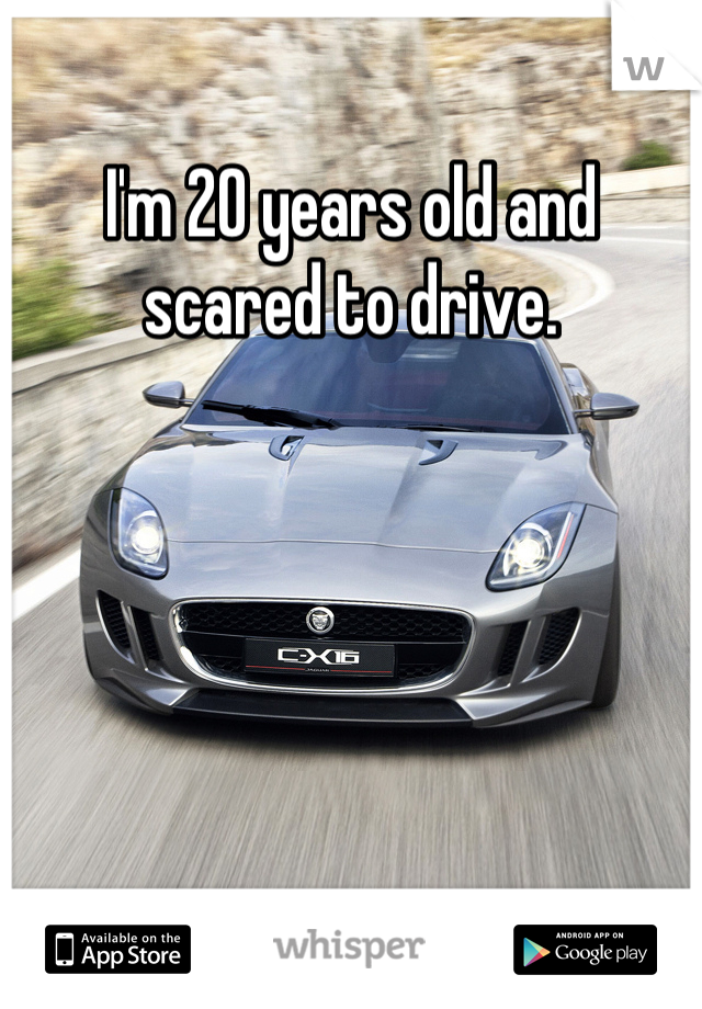 I'm 20 years old and scared to drive.