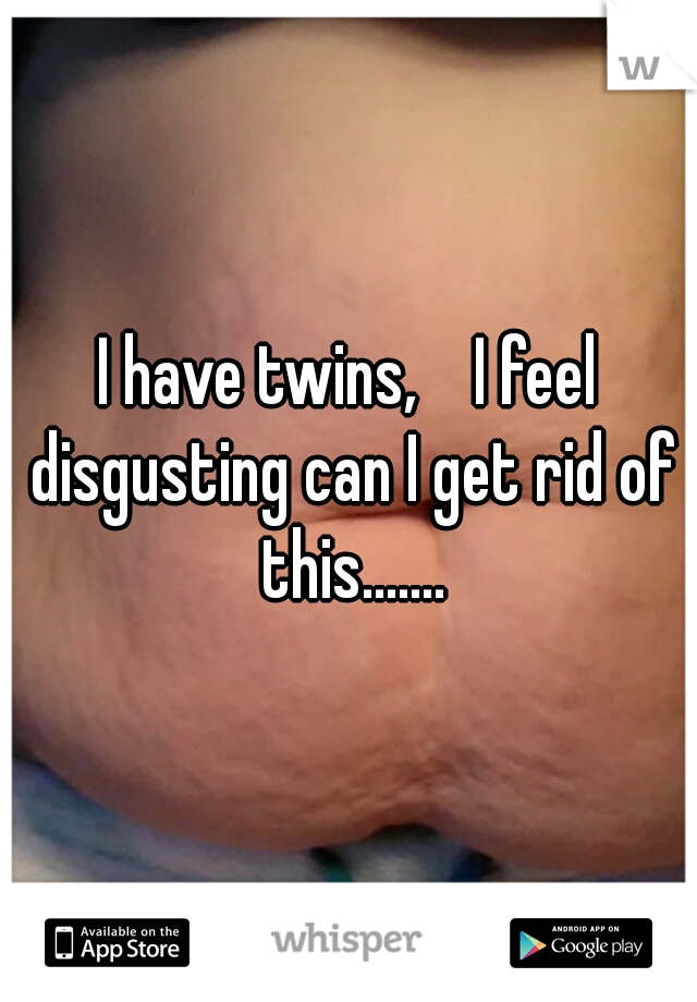 I have twins,    I feel disgusting can I get rid of this.......