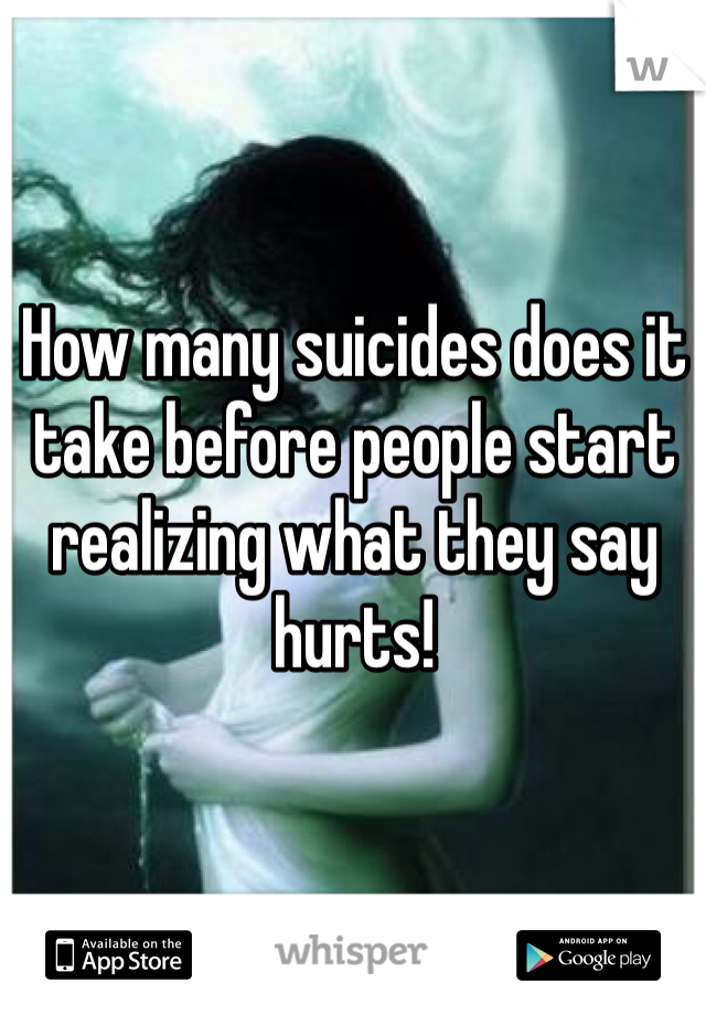 How many suicides does it take before people start realizing what they say hurts!  