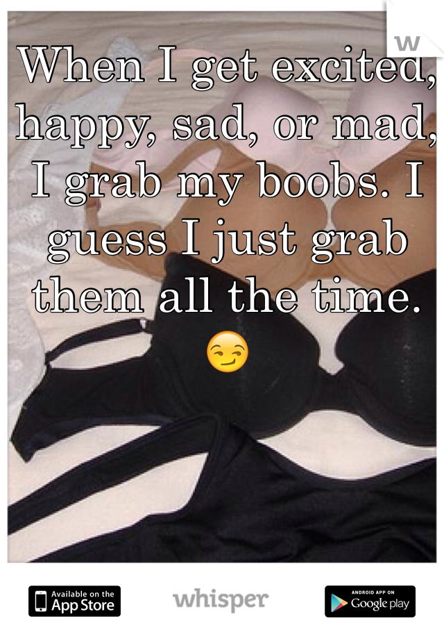 When I get excited, happy, sad, or mad, I grab my boobs. I guess I just grab them all the time. 😏