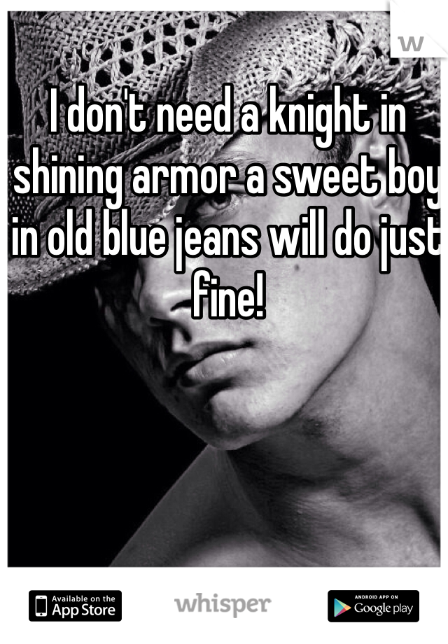 I don't need a knight in shining armor a sweet boy in old blue jeans will do just fine! 