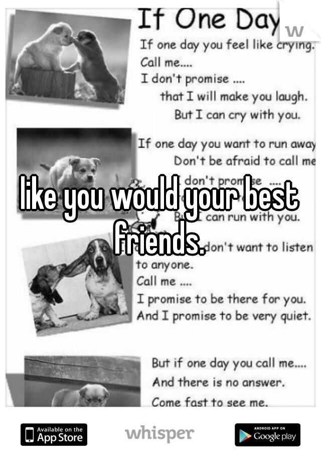 like you would your best friends. 
