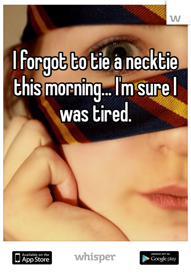 I forgot to tie a necktie this morning... I'm sure I was tired.