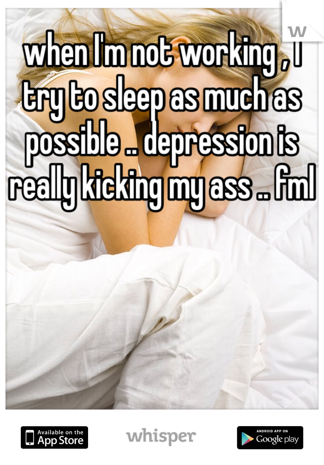 when I'm not working , I try to sleep as much as possible .. depression is really kicking my ass .. fml