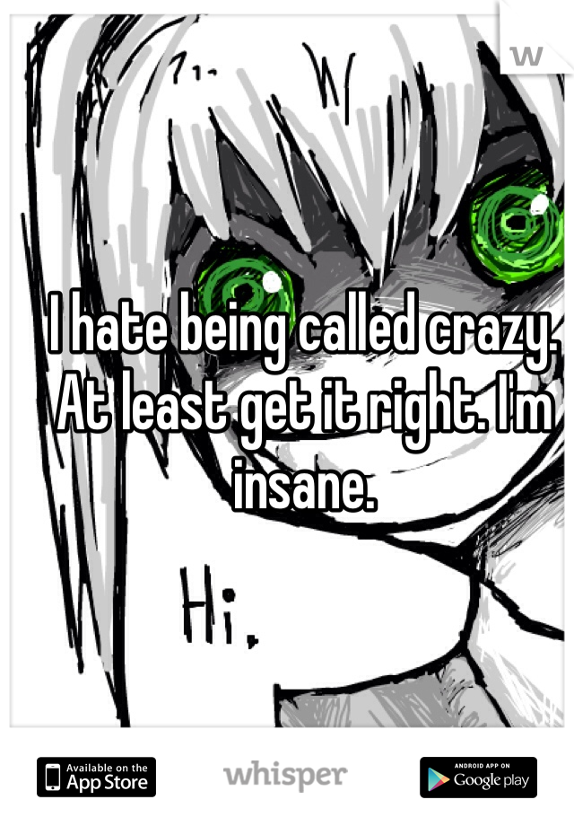 I hate being called crazy. At least get it right. I'm insane.