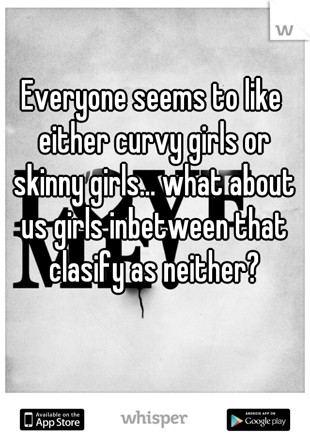 Everyone seems to like either curvy girls or skinny girls... what about us girls inbetween that clasify as neither?