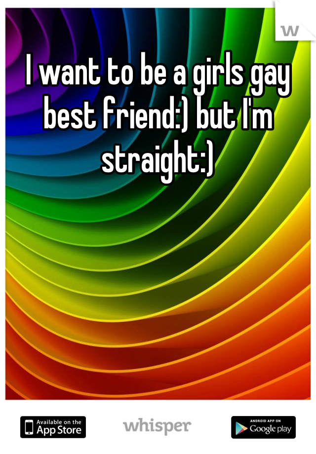I want to be a girls gay best friend:) but I'm straight:)