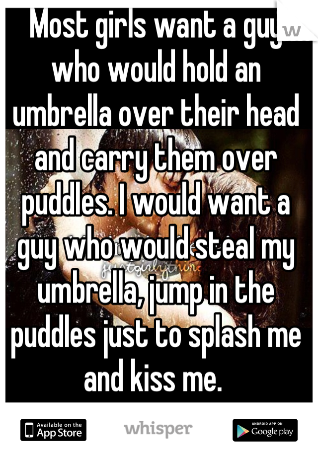 Most girls want a guy who would hold an umbrella over their head and carry them over puddles. I would want a guy who would steal my umbrella, jump in the puddles just to splash me and kiss me. 