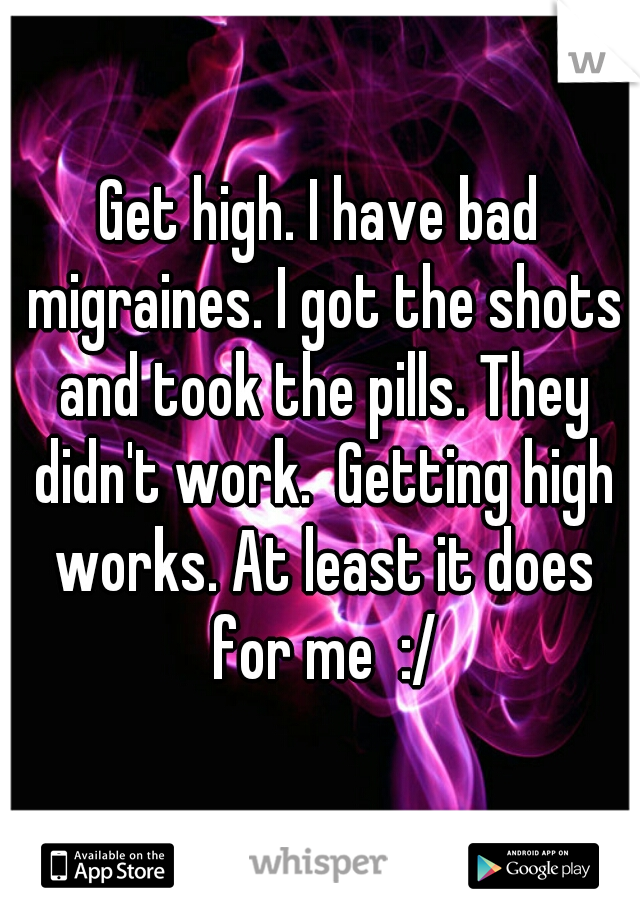 Get high. I have bad migraines. I got the shots and took the pills. They didn't work.  Getting high works. At least it does for me  :/