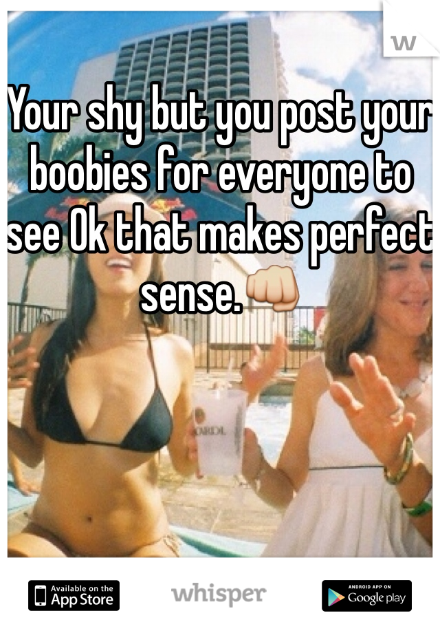 Your shy but you post your boobies for everyone to see Ok that makes perfect sense.👊