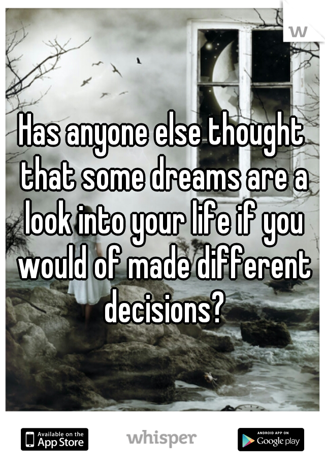 Has anyone else thought that some dreams are a look into your life if you would of made different decisions?