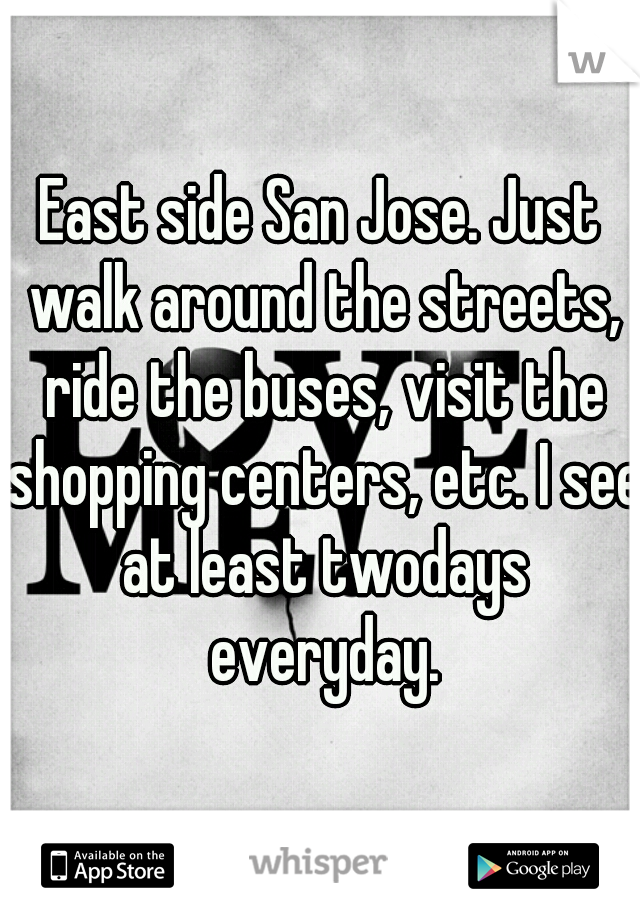 East side San Jose. Just walk around the streets, ride the buses, visit the shopping centers, etc. I see at least twodays everyday.