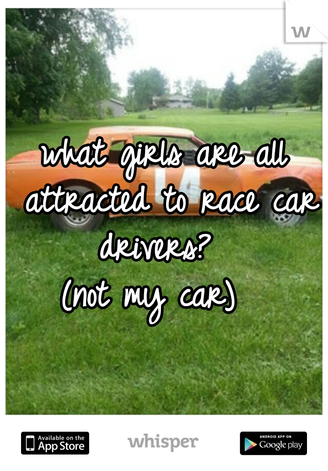 




what girls are all attracted to race car drivers?  






(not my car)  