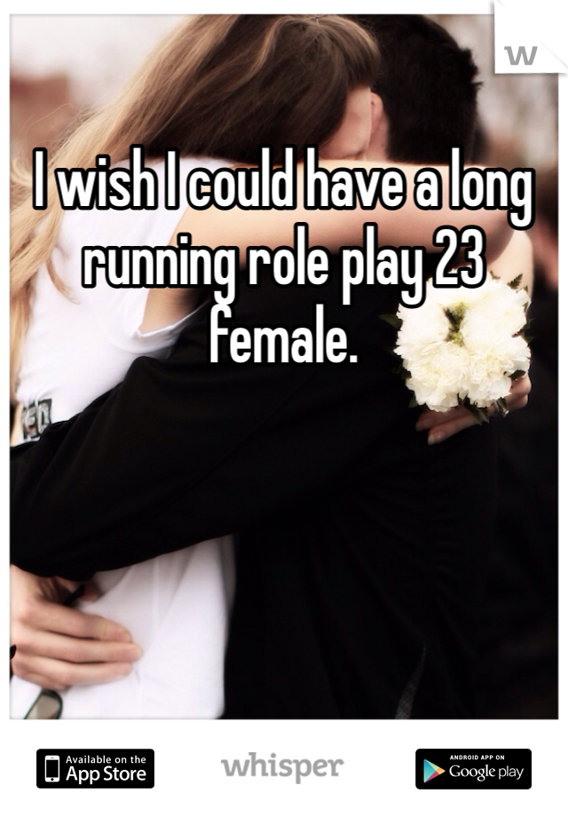 I wish I could have a long running role play 23 female. 