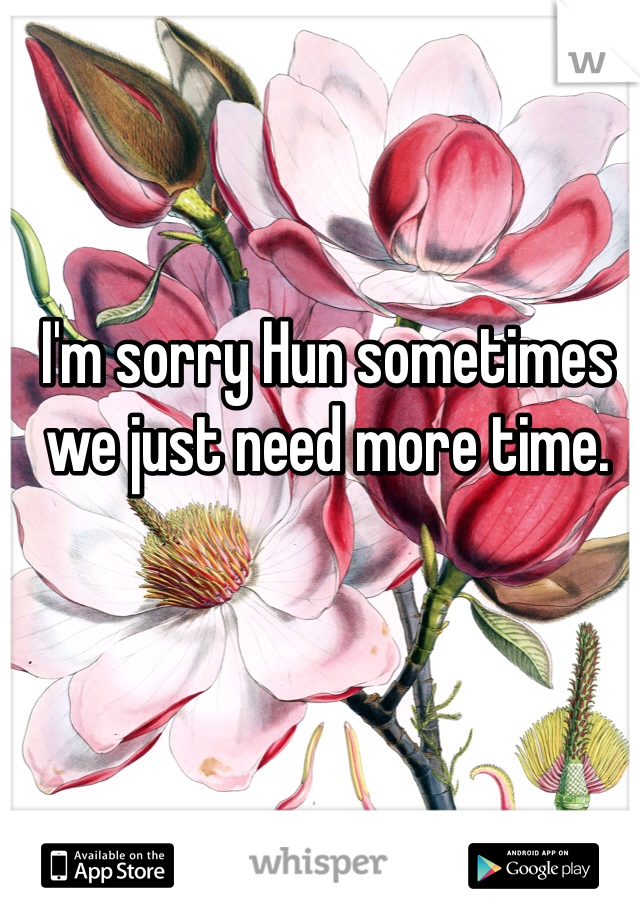 I'm sorry Hun sometimes we just need more time.