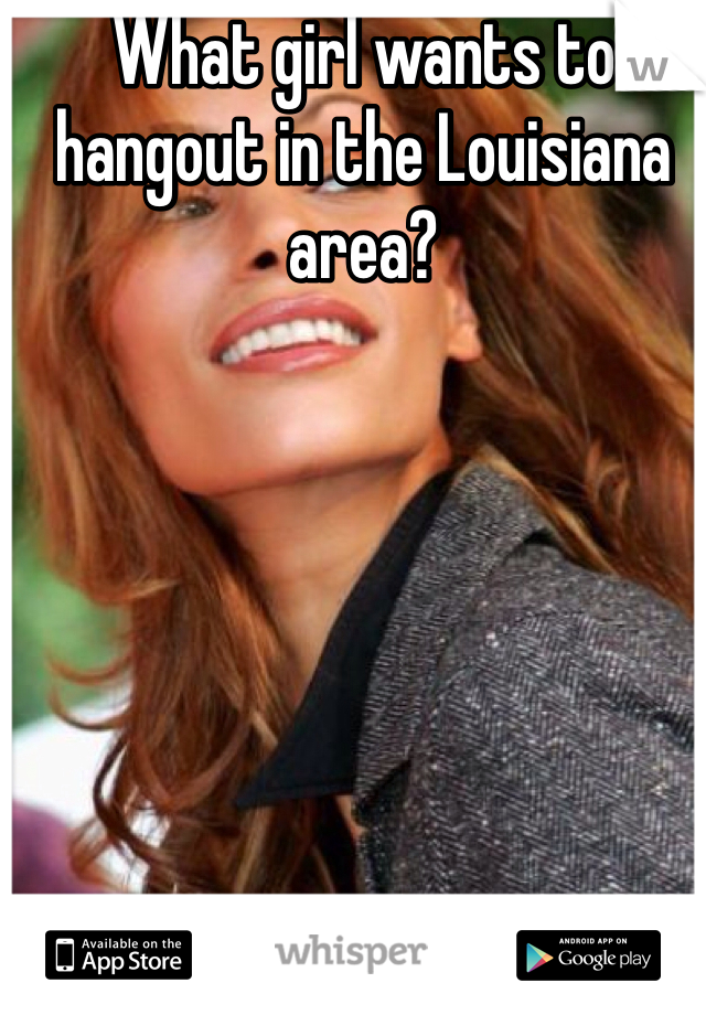 What girl wants to hangout in the Louisiana area?