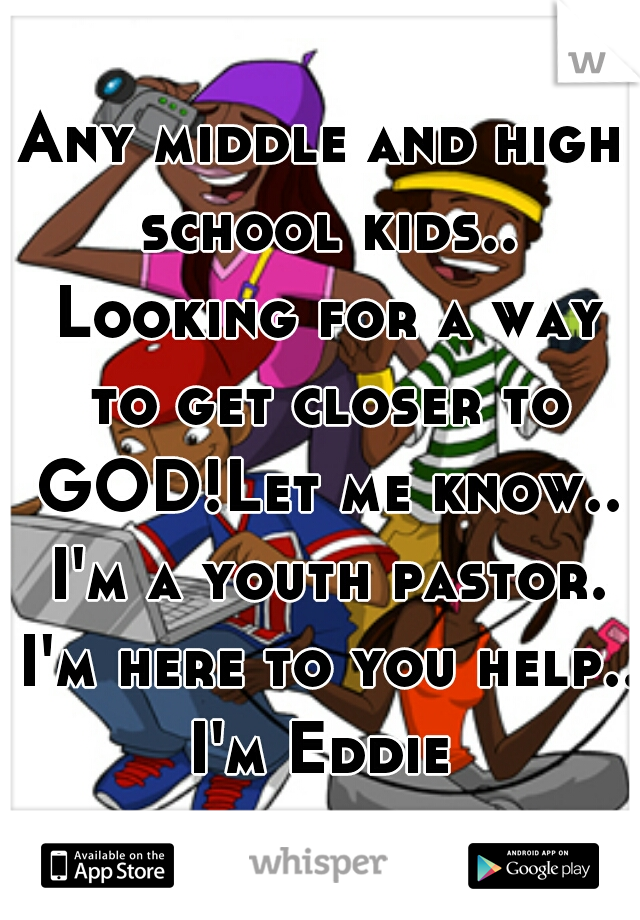 Any middle and high school kids.. Looking for a way to get closer to GOD!	Let me know.. I'm a youth pastor. I'm here to you help.. I'm Eddie 