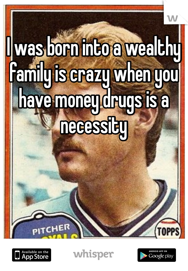 I was born into a wealthy family is crazy when you have money drugs is a necessity 