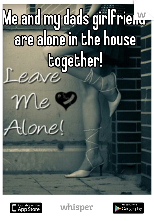 Me and my dads girlfriend are alone in the house together!