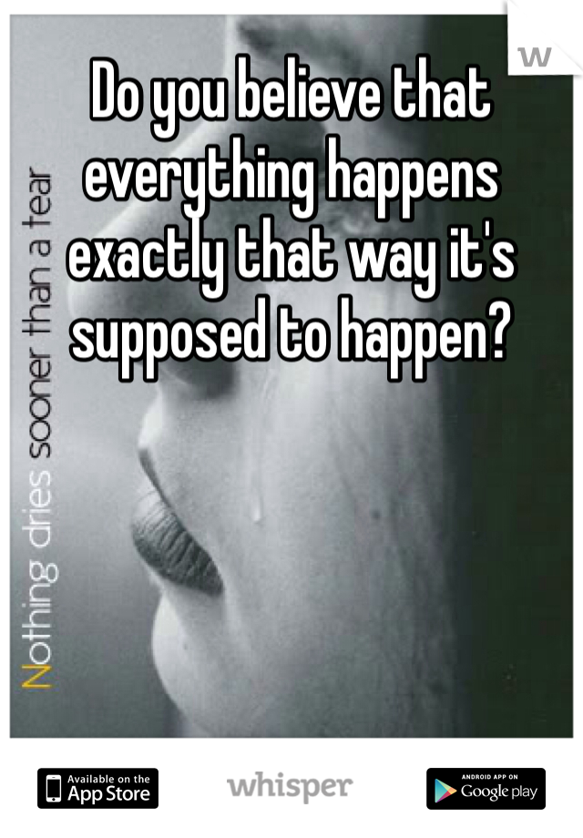 Do you believe that everything happens exactly that way it's supposed to happen?