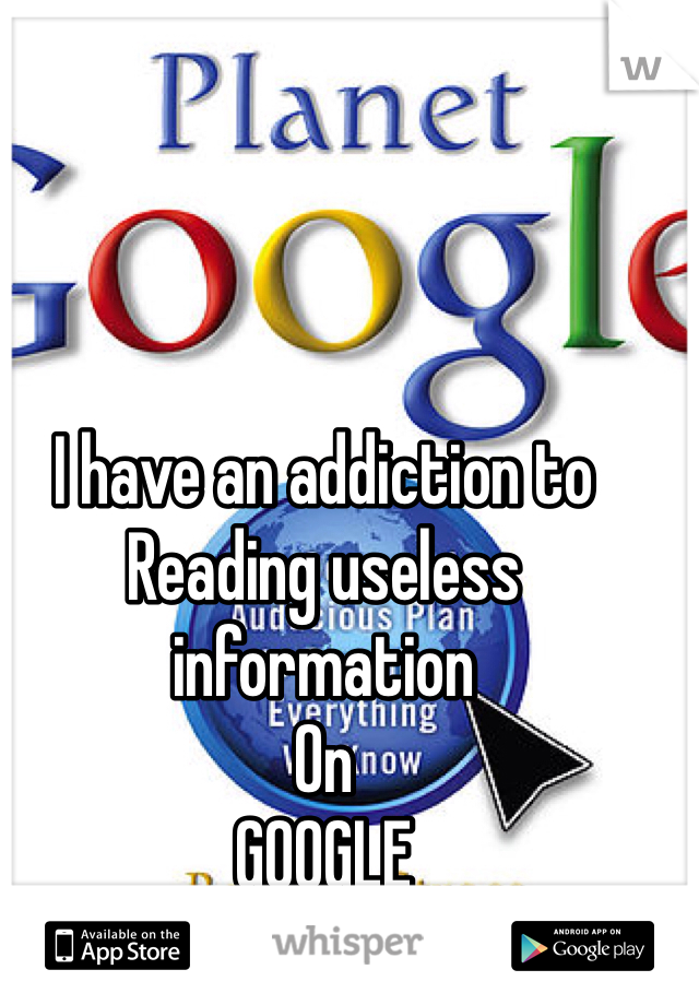 I have an addiction to 
Reading useless information
On 
GOOGLE
