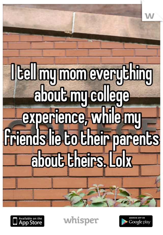 I tell my mom everything about my college experience, while my friends lie to their parents about theirs. Lolx 