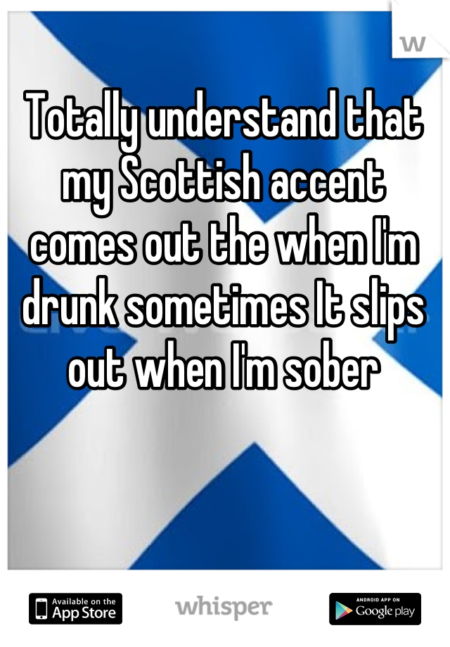 Totally understand that my Scottish accent comes out the when I'm drunk sometimes It slips out when I'm sober