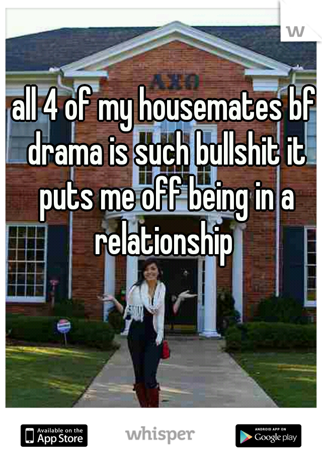 all 4 of my housemates bf drama is such bullshit it puts me off being in a relationship 