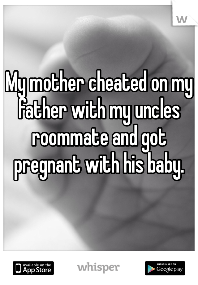 My mother cheated on my father with my uncles roommate and got pregnant with his baby.