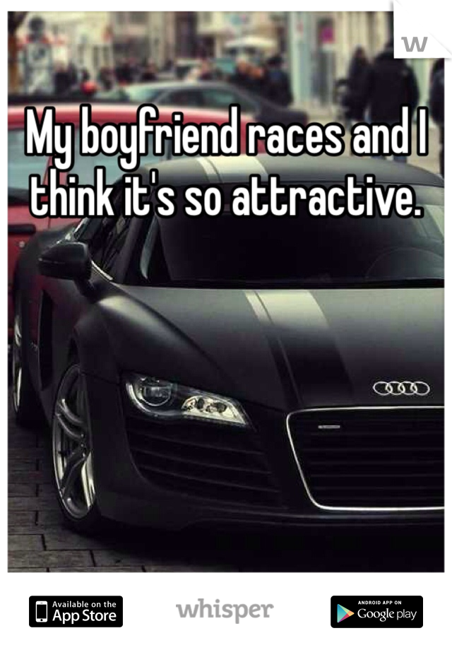 My boyfriend races and I think it's so attractive.