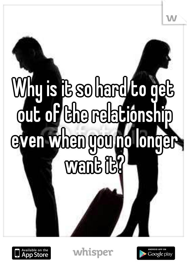 Why is it so hard to get out of the relationship even when you no longer want it?