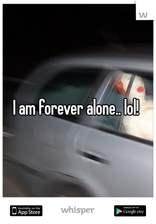 I am forever alone.. lol! 
