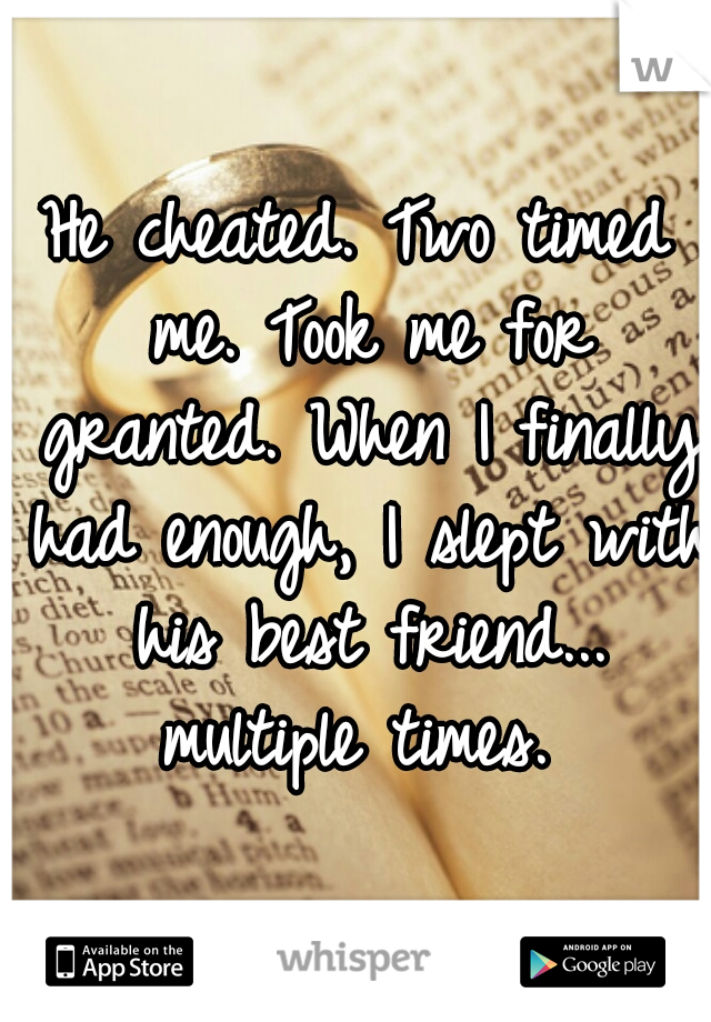 He cheated. Two timed me. Took me for granted. When I finally had enough, I slept with his best friend... multiple times. 