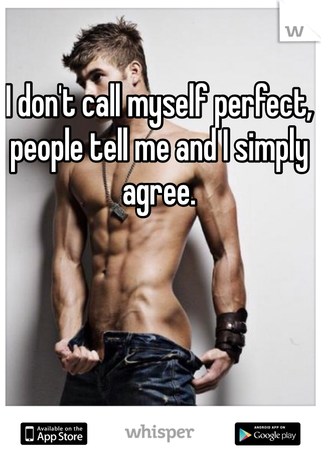 I don't call myself perfect, people tell me and I simply agree. 