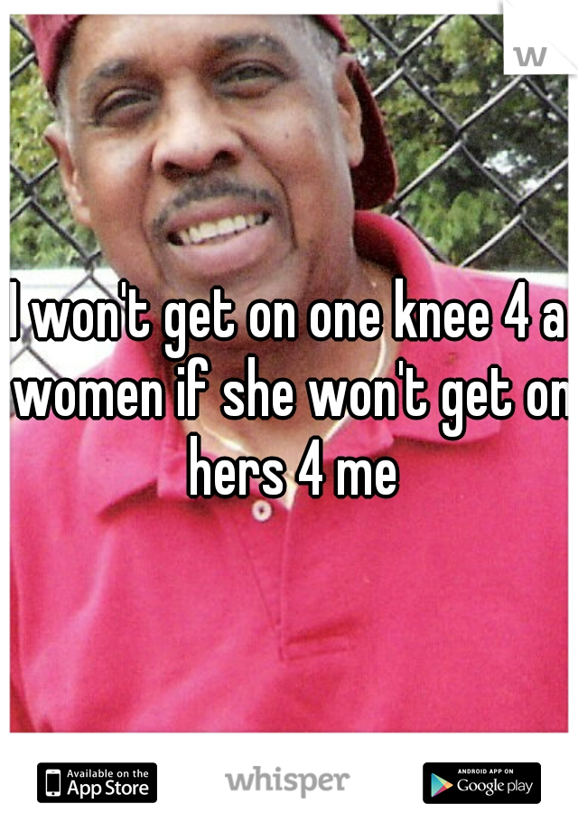 I won't get on one knee 4 a women if she won't get on hers 4 me