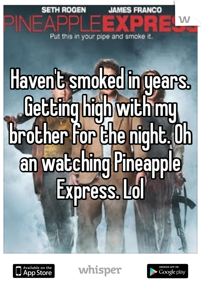 Haven't smoked in years. Getting high with my brother for the night. Oh an watching Pineapple Express. Lol