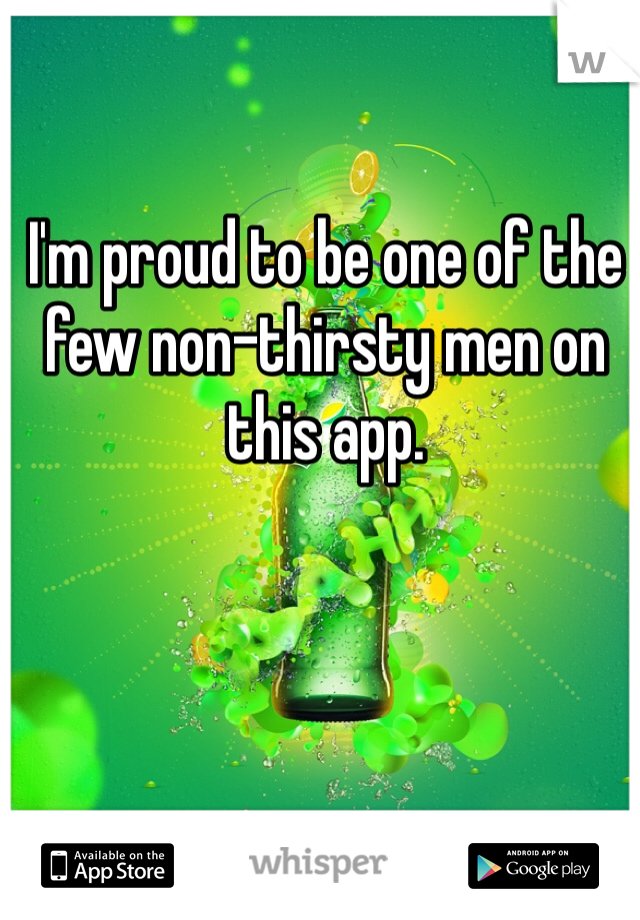 I'm proud to be one of the few non-thirsty men on this app.