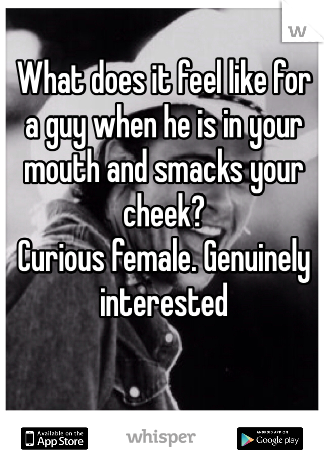 What does it feel like for a guy when he is in your mouth and smacks your cheek? 
Curious female. Genuinely interested 