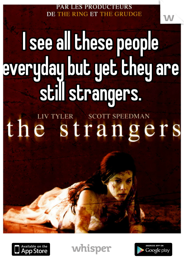I see all these people everyday but yet they are still strangers.